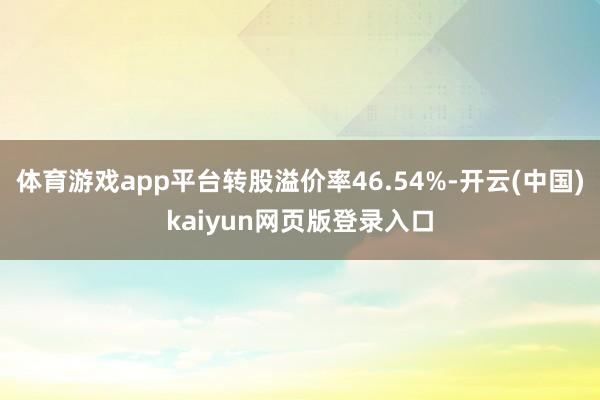 体育游戏app平台转股溢价率46.54%-开云(中国)kaiyun网页版登录入口