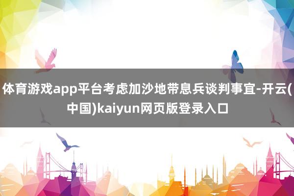 体育游戏app平台考虑加沙地带息兵谈判事宜-开云(中国)kaiyun网页版登录入口