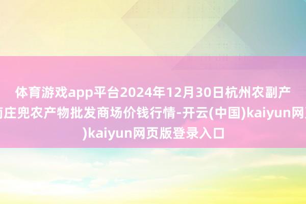 体育游戏app平台2024年12月30日杭州农副产物物流中心南庄兜农产物批发商场价钱行情-开云(中国)kaiyun网页版登录入口