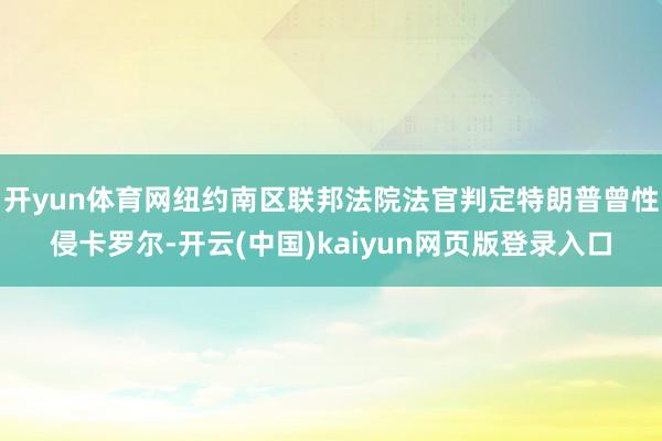 开yun体育网纽约南区联邦法院法官判定特朗普曾性侵卡罗尔-开云(中国)kaiyun网页版登录入口