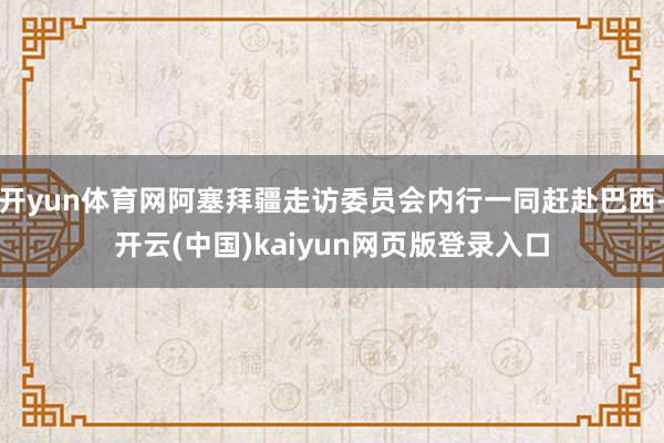开yun体育网阿塞拜疆走访委员会内行一同赶赴巴西-开云(中国)kaiyun网页版登录入口