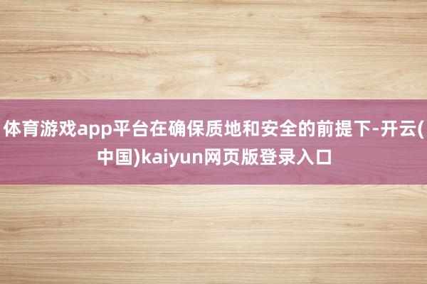 体育游戏app平台在确保质地和安全的前提下-开云(中国)kaiyun网页版登录入口