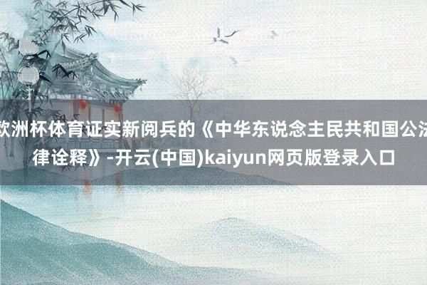 欧洲杯体育证实新阅兵的《中华东说念主民共和国公法律诠释》-开云(中国)kaiyun网页版登录入口