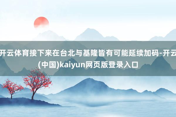 开云体育接下来在台北与基隆皆有可能延续加码-开云(中国)kaiyun网页版登录入口