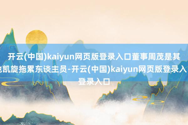 开云(中国)kaiyun网页版登录入口董事周茂是其他凯旋拖累东谈主员-开云(中国)kaiyun网页版登录入口