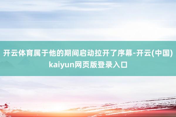 开云体育属于他的期间启动拉开了序幕-开云(中国)kaiyun网页版登录入口