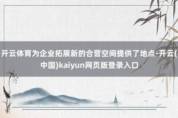 开云体育为企业拓展新的合营空间提供了地点-开云(中国)kaiyun网页版登录入口