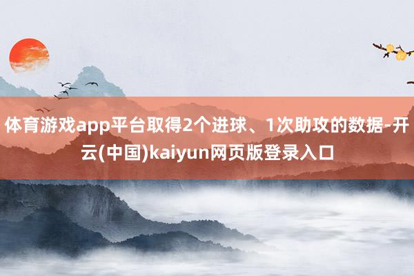 体育游戏app平台取得2个进球、1次助攻的数据-开云(中国)kaiyun网页版登录入口