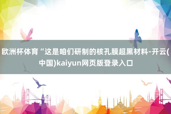欧洲杯体育“这是咱们研制的核孔膜超黑材料-开云(中国)kaiyun网页版登录入口