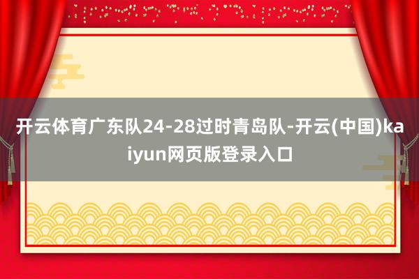 开云体育广东队24-28过时青岛队-开云(中国)kaiyun网页版登录入口