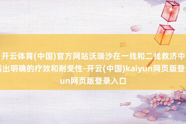 开云体育(中国)官方网站沃瑞沙在一线和二线救济中均泄露出明确的疗效和耐受性-开云(中国)kaiyun网页版登录入口