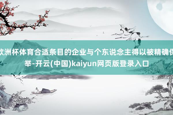 欧洲杯体育合适条目的企业与个东说念主得以被精确保举-开云(中国)kaiyun网页版登录入口