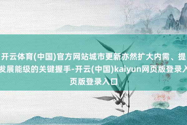 开云体育(中国)官方网站城市更新亦然扩大内需、提高发展能级的关键握手-开云(中国)kaiyun网页版登录入口