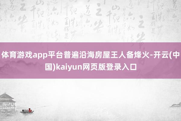 体育游戏app平台普遍沿海房屋王人备烽火-开云(中国)kaiyun网页版登录入口