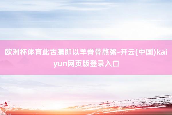 欧洲杯体育此古膳即以羊脊骨熬粥-开云(中国)kaiyun网页版登录入口