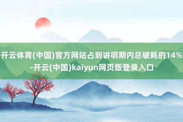 开云体育(中国)官方网站占到讲明期内总破耗的14%-开云(中国)kaiyun网页版登录入口