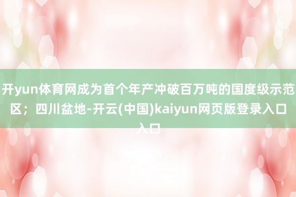 开yun体育网成为首个年产冲破百万吨的国度级示范区；四川盆地-开云(中国)kaiyun网页版登录入口