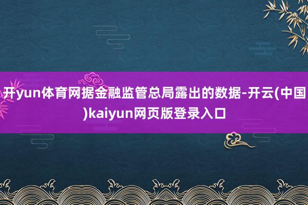 开yun体育网据金融监管总局露出的数据-开云(中国)kaiyun网页版登录入口