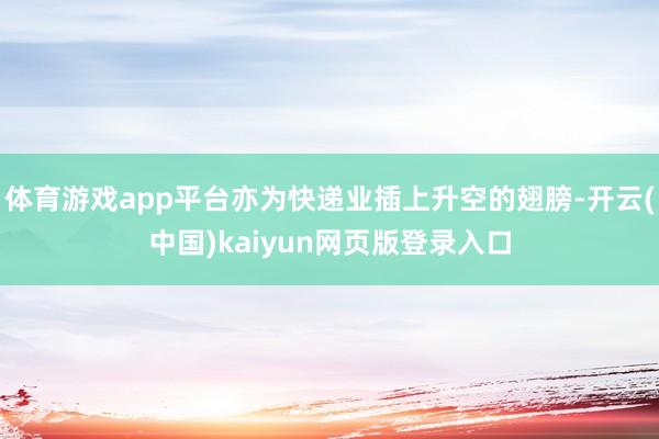 体育游戏app平台亦为快递业插上升空的翅膀-开云(中国)kaiyun网页版登录入口