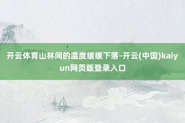开云体育山林间的温度缓缓下落-开云(中国)kaiyun网页版登录入口
