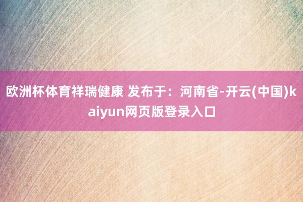欧洲杯体育祥瑞健康 发布于：河南省-开云(中国)kaiyun网页版登录入口