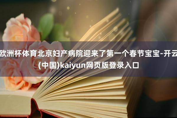 欧洲杯体育北京妇产病院迎来了第一个春节宝宝-开云(中国)kaiyun网页版登录入口
