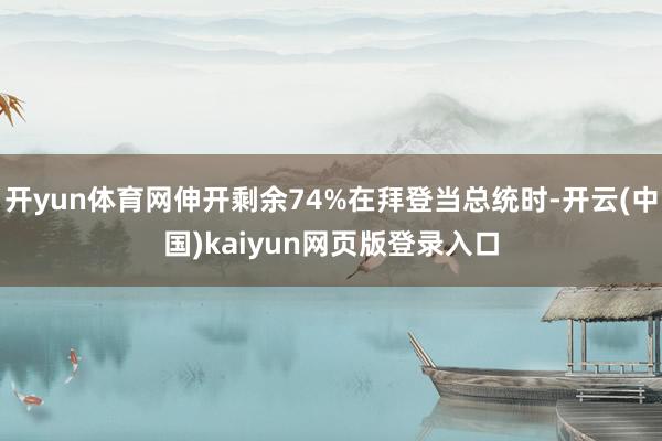 开yun体育网伸开剩余74%在拜登当总统时-开云(中国)kaiyun网页版登录入口