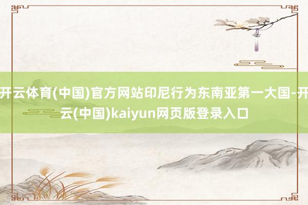 开云体育(中国)官方网站印尼行为东南亚第一大国-开云(中国)kaiyun网页版登录入口