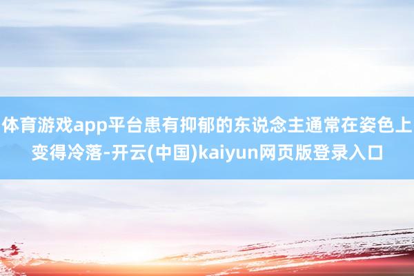 体育游戏app平台患有抑郁的东说念主通常在姿色上变得冷落-开云(中国)kaiyun网页版登录入口