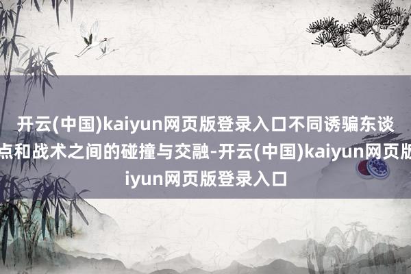 开云(中国)kaiyun网页版登录入口不同诱骗东谈主的不雅点和战术之间的碰撞与交融-开云(中国)kaiyun网页版登录入口