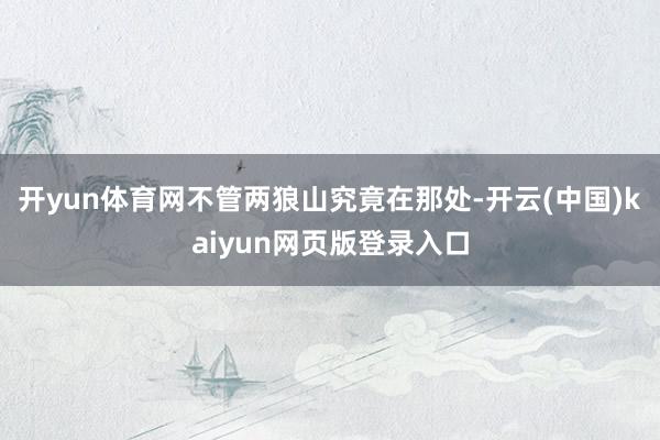 开yun体育网不管两狼山究竟在那处-开云(中国)kaiyun网页版登录入口