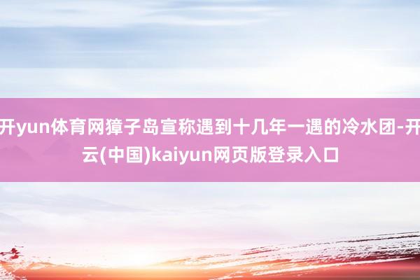 开yun体育网獐子岛宣称遇到十几年一遇的冷水团-开云(中国)kaiyun网页版登录入口