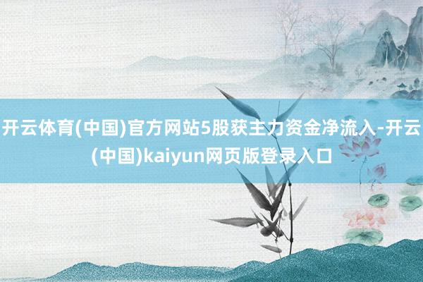 开云体育(中国)官方网站5股获主力资金净流入-开云(中国)kaiyun网页版登录入口