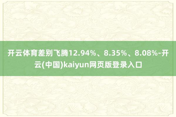 开云体育差别飞腾12.94%、8.35%、8.08%-开云(中国)kaiyun网页版登录入口