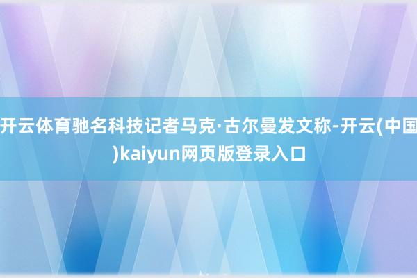 开云体育驰名科技记者马克·古尔曼发文称-开云(中国)kaiyun网页版登录入口