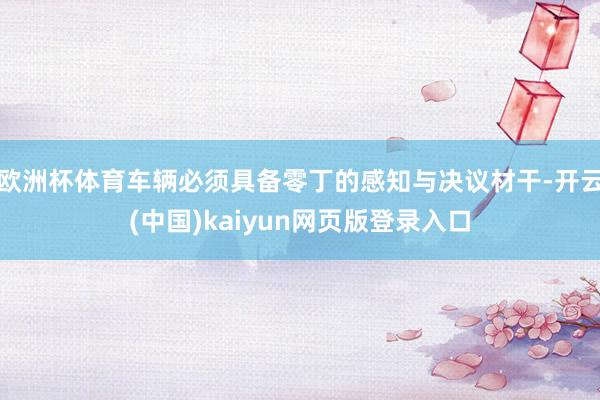 欧洲杯体育车辆必须具备零丁的感知与决议材干-开云(中国)kaiyun网页版登录入口