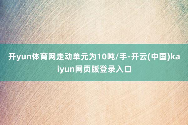 开yun体育网走动单元为10吨/手-开云(中国)kaiyun网页版登录入口