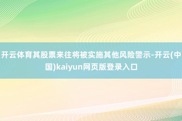 开云体育其股票来往将被实施其他风险警示-开云(中国)kaiyun网页版登录入口