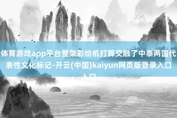 体育游戏app平台整架彩绘机打算交融了中泰两国代表性文化标记-开云(中国)kaiyun网页版登录入口