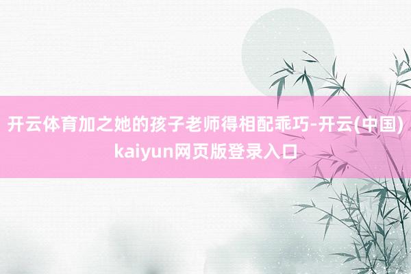 开云体育加之她的孩子老师得相配乖巧-开云(中国)kaiyun网页版登录入口