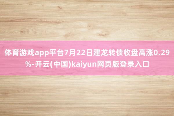 体育游戏app平台7月22日建龙转债收盘高涨0.29%-开云(中国)kaiyun网页版登录入口