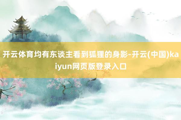 开云体育均有东谈主看到狐狸的身影-开云(中国)kaiyun网页版登录入口