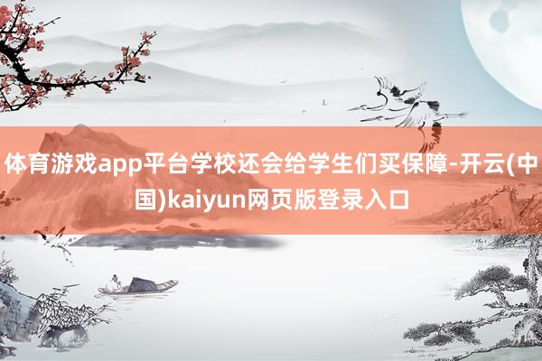 体育游戏app平台学校还会给学生们买保障-开云(中国)kaiyun网页版登录入口