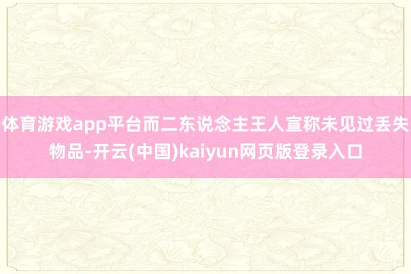 体育游戏app平台而二东说念主王人宣称未见过丢失物品-开云(中国)kaiyun网页版登录入口