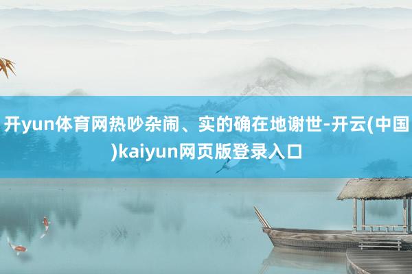 开yun体育网热吵杂闹、实的确在地谢世-开云(中国)kaiyun网页版登录入口