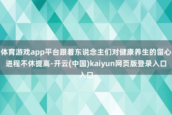 体育游戏app平台跟着东说念主们对健康养生的留心进程不休提高-开云(中国)kaiyun网页版登录入口