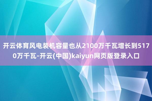 开云体育风电装机容量也从2100万千瓦增长到5170万千瓦-开云(中国)kaiyun网页版登录入口