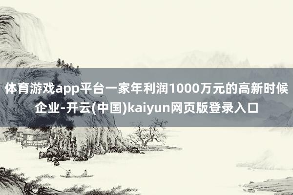体育游戏app平台一家年利润1000万元的高新时候企业-开云(中国)kaiyun网页版登录入口