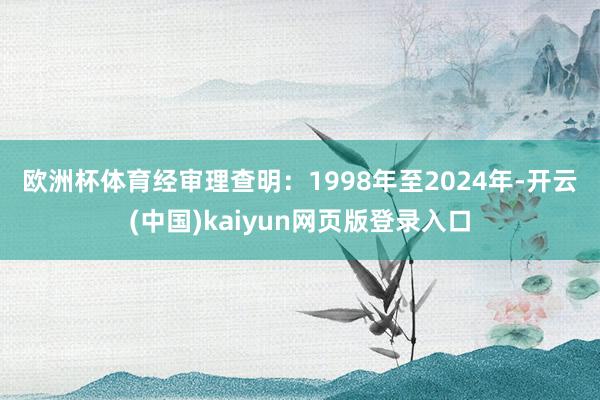 欧洲杯体育　　经审理查明：1998年至2024年-开云(中国)kaiyun网页版登录入口