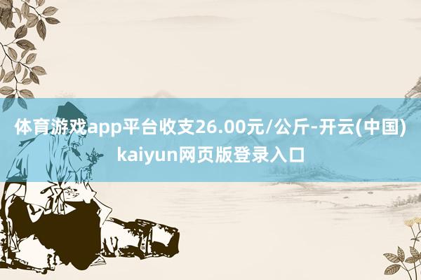 体育游戏app平台收支26.00元/公斤-开云(中国)kaiyun网页版登录入口